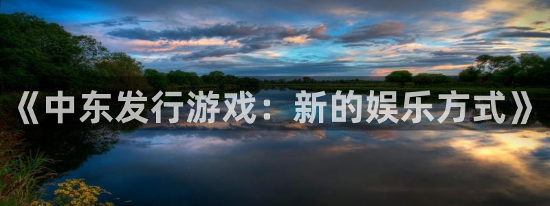 杏耀官网注册平台怎么样：《中东发行游戏：新的娱乐方式》