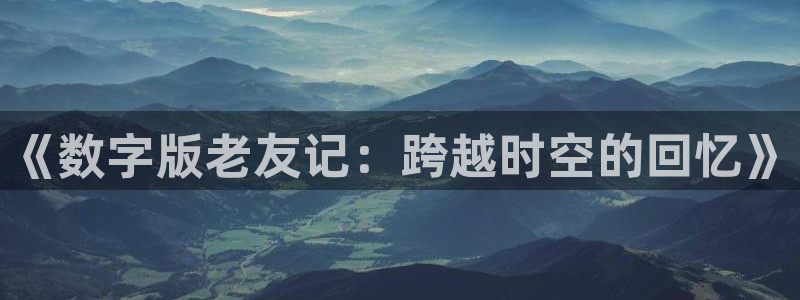 杏耀子教育科技(江门)有限公司：《数字版老友记：跨越时空的回忆》