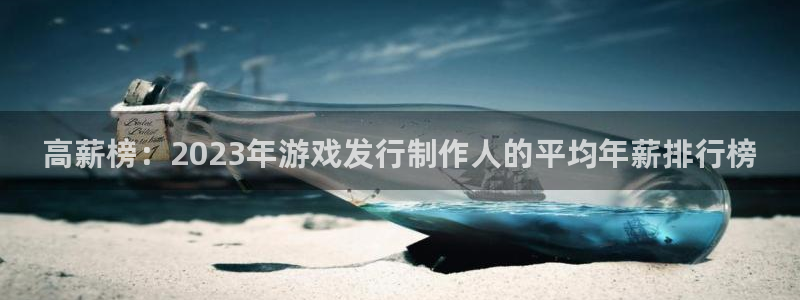 杏耀官网平台招商qq：高薪榜：2023年游戏发行制作人的平均年薪排行榜