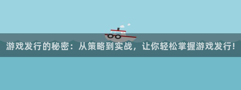 杏耀官网平台招商qq：游戏发行的秘密：从策略到实战，让你轻松掌握游戏发行!